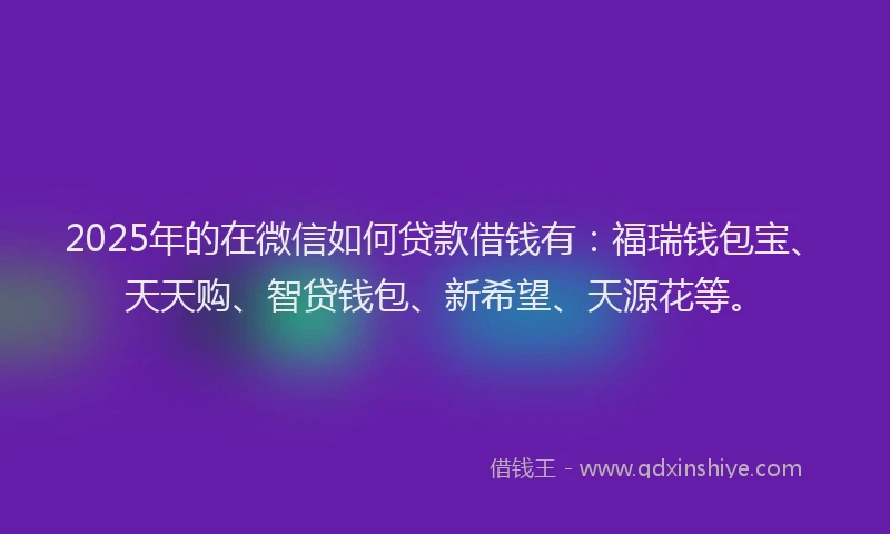 2025年的在微信如何贷款借钱有：福瑞钱包宝、天天购、智贷钱包、新希望、天源花等。