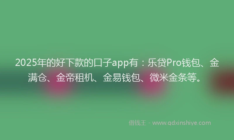 2025年的好下款的口子app有：乐贷Pro钱包、金满仓、金帝租机、金易钱包、微米金条等。