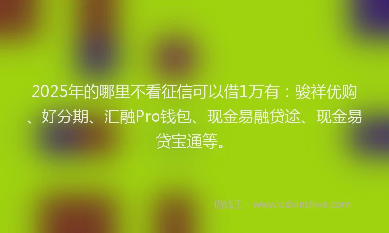 2025年的哪里不看征信可以借1万有：骏祥优购、好分期、汇融Pro钱包、现金易融贷途、现金易贷宝通等。