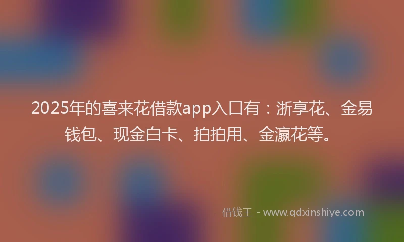 2025年的喜来花借款app入口有：浙享花、金易钱包、现金白卡、拍拍用、金瀛花等。