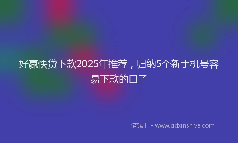 好赢快贷下款2025年推荐，归纳5个新手机号容易下款的口子