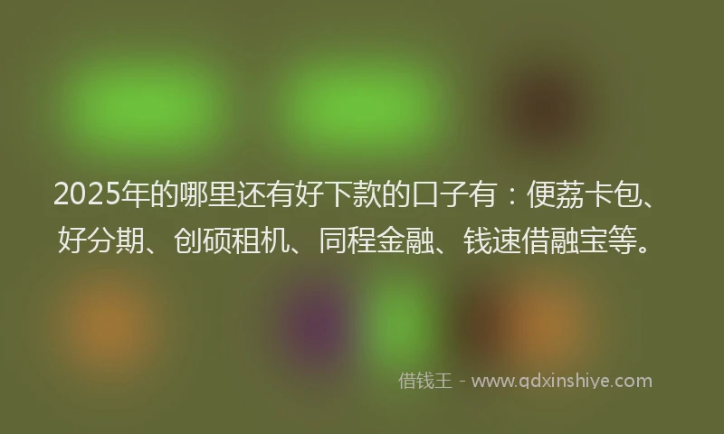 2025年的哪里还有好下款的口子有：便荔卡包、好分期、创硕租机、同程金融、钱速借融宝等。