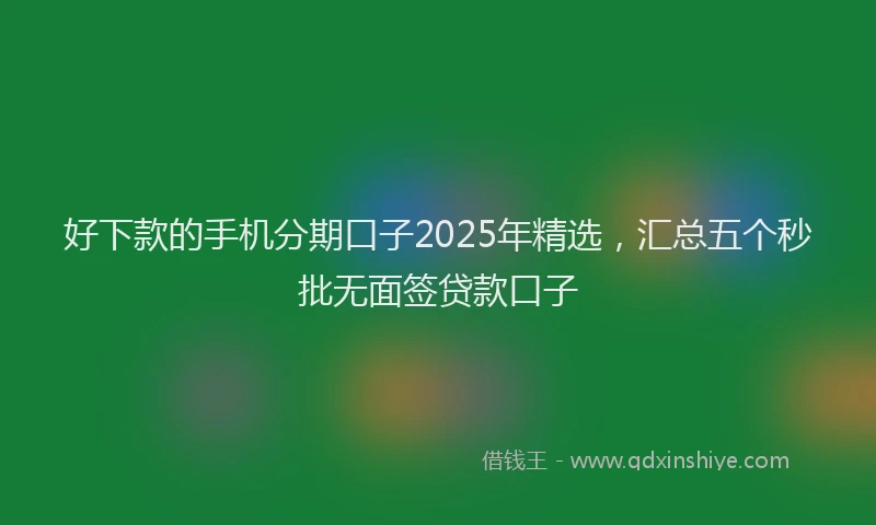 好下款的手机分期口子2025年精选，汇总五个秒批无面签贷款口子