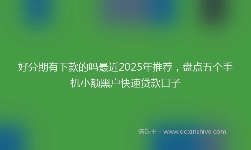 好分期有下款的吗最近2025年推荐，盘点五个手机小额黑户快速贷款口子