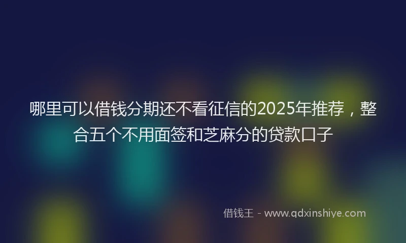 哪里可以借钱分期还不看征信的2025年推荐，整合五个不用面签和芝麻分的贷款口子