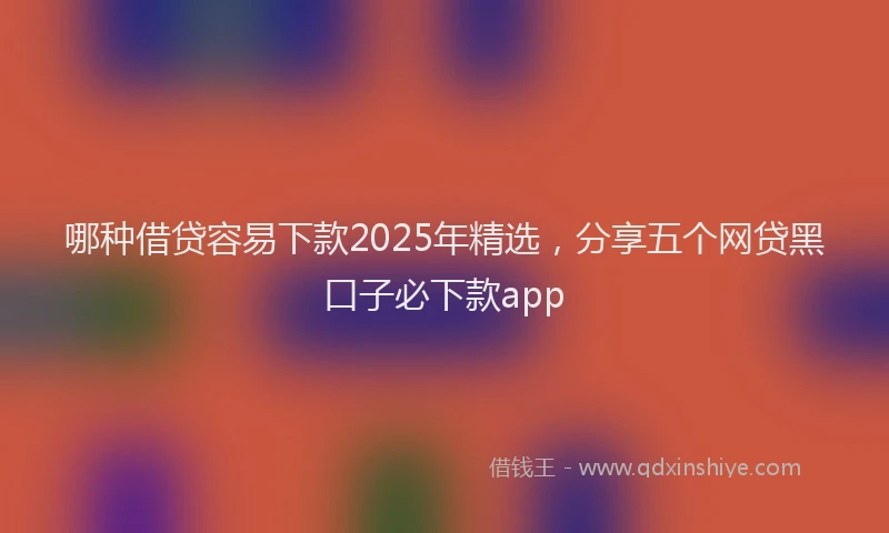 哪种借贷容易下款2025年精选，分享五个网贷黑口子必下款app