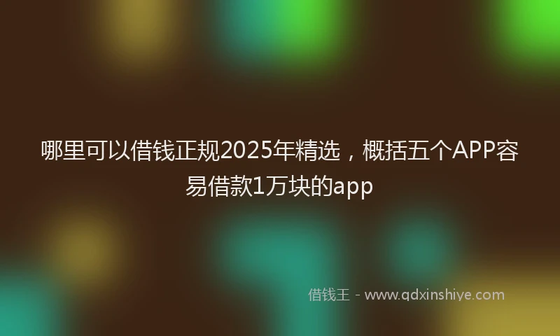 哪里可以借钱正规2025年精选，概括五个APP容易借款1万块的app
