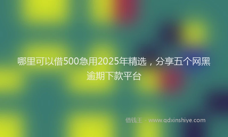 哪里可以借500急用2025年精选，分享五个网黑逾期下款平台