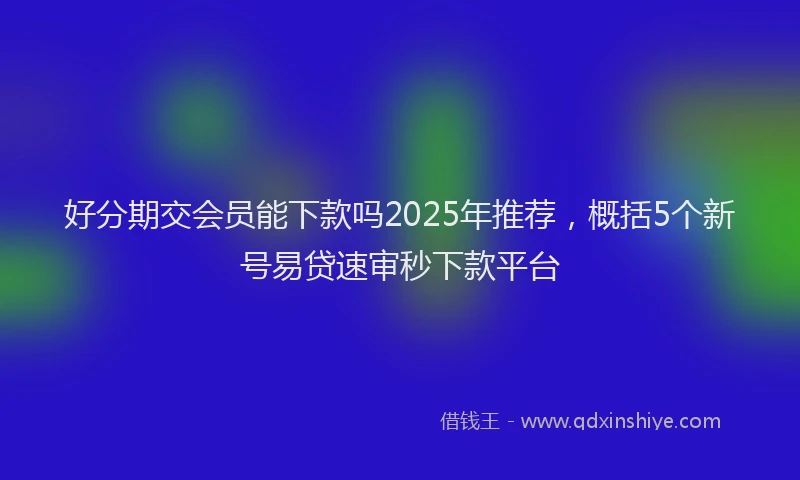 好分期交会员能下款吗2025年推荐，概括5个新号易贷速审秒下款平台
