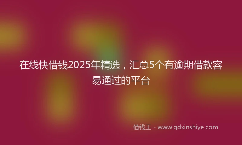 在线快借钱2025年精选，汇总5个有逾期借款容易通过的平台