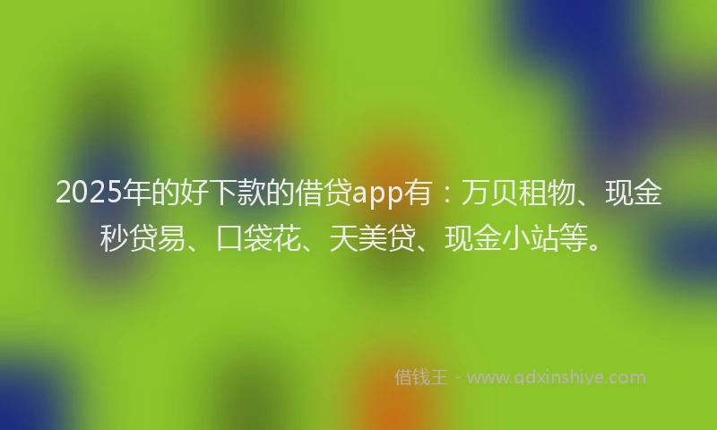 2025年的好下款的借贷app有：万贝租物、现金秒贷易、口袋花、天美贷、现金小站等。