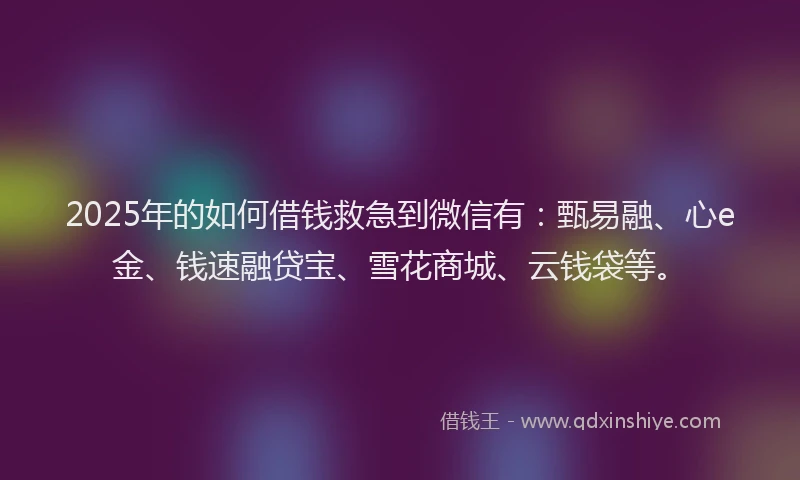 2025年的如何借钱救急到微信有：甄易融、心e金、钱速融贷宝、雪花商城、云钱袋等。