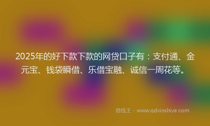 2025年的好下款下款的网贷口子有：支付通、金元宝、钱袋瞬借、乐借宝融、诚信一周花等。