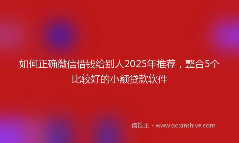如何正确微信借钱给别人2025年推荐，整合5个比较好的小额贷款软件