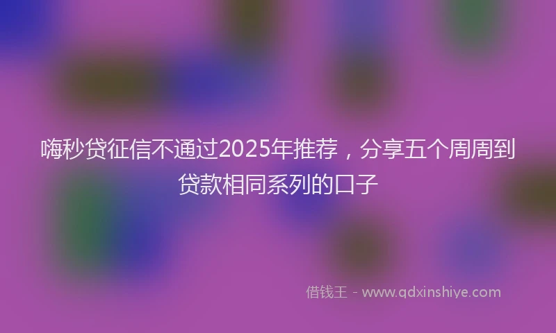 嗨秒贷征信不通过2025年推荐，分享五个周周到贷款相同系列的口子