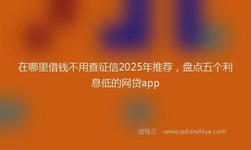 在哪里借钱不用查征信2025年推荐，盘点五个利息低的网贷app