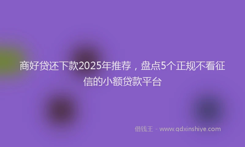 商好贷还下款2025年推荐，盘点5个正规不看征信的小额贷款平台