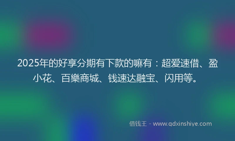 2025年的好享分期有下款的嘛有：超爱速借、盈小花、百樂商城、钱速达融宝、闪用等。