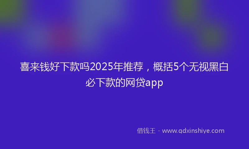喜来钱好下款吗2025年推荐，概括5个无视黑白必下款的网贷app