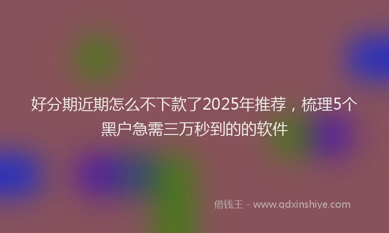 好分期近期怎么不下款了2025年推荐，梳理5个黑户急需三万秒到的的软件