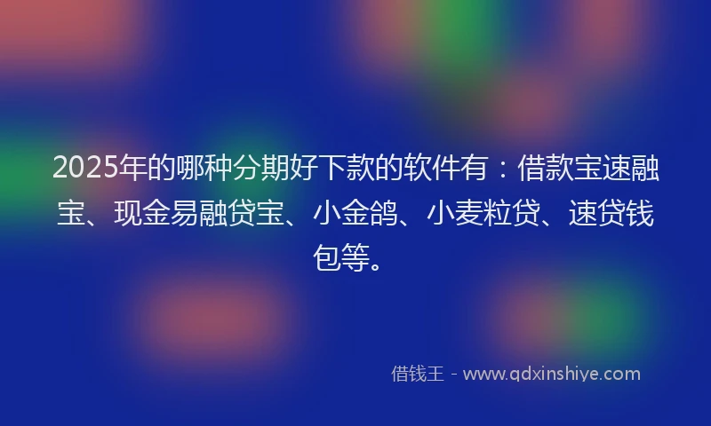2025年的哪种分期好下款的软件有：借款宝速融宝、现金易融贷宝、小金鸽、小麦粒贷、速贷钱包等。