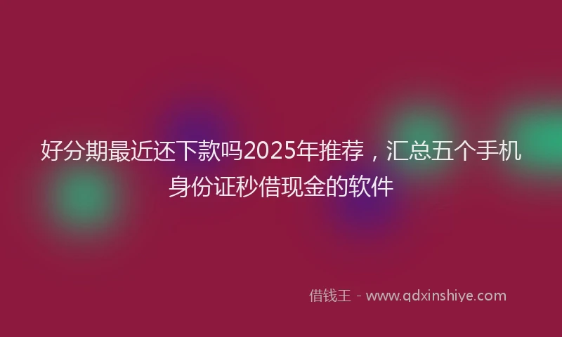 好分期最近还下款吗2025年推荐，汇总五个手机身份证秒借现金的软件