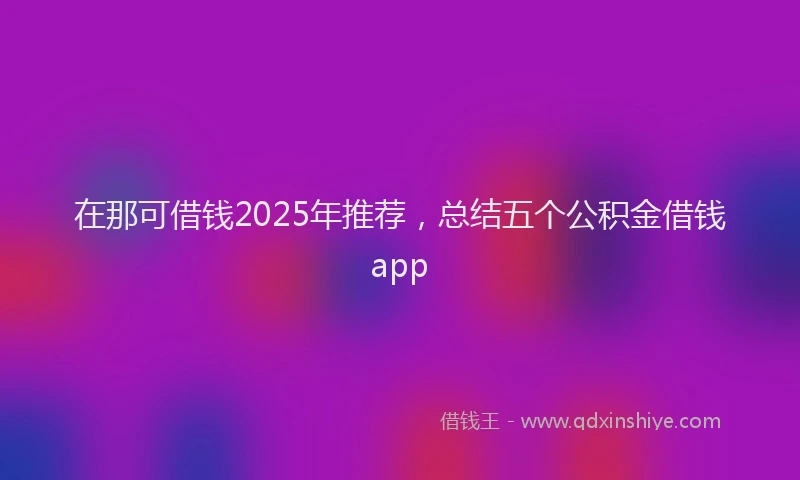 在那可借钱2025年推荐，总结五个公积金借钱app