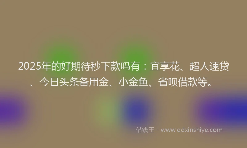 2025年的好期待秒下款吗有：宜享花、超人速贷、今日头条备用金、小金鱼、省呗借款等。