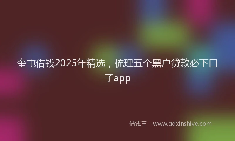 奎屯借钱2025年精选，梳理五个黑户贷款必下口子app