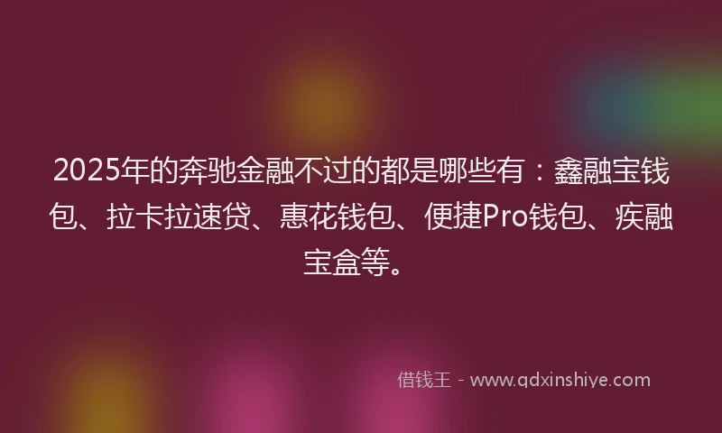 2025年的奔驰金融不过的都是哪些有：鑫融宝钱包、拉卡拉速贷、惠花钱包、便捷Pro钱包、疾融宝盒等。