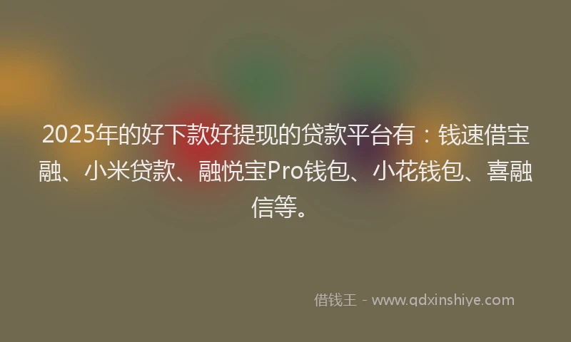 2025年的好下款好提现的贷款平台有：钱速借宝融、小米贷款、融悦宝Pro钱包、小花钱包、喜融信等。