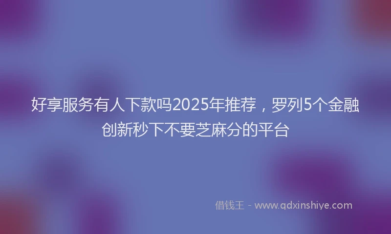 好享服务有人下款吗2025年推荐，罗列5个金融创新秒下不要芝麻分的平台