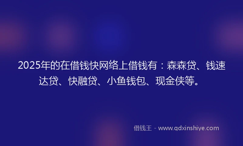 2025年的在借钱快网络上借钱有：森森贷、钱速达贷、快融贷、小鱼钱包、现金侠等。