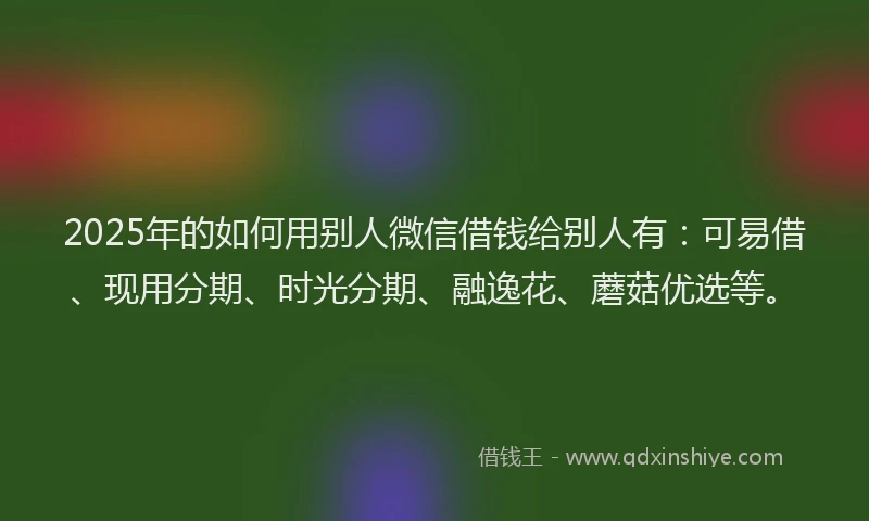 2025年的如何用别人微信借钱给别人有：可易借、现用分期、时光分期、融逸花、蘑菇优选等。