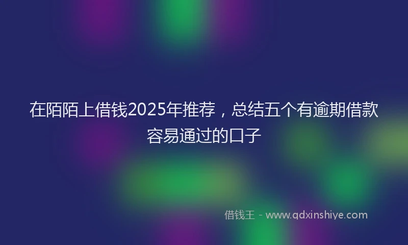 在陌陌上借钱2025年推荐，总结五个有逾期借款容易通过的口子