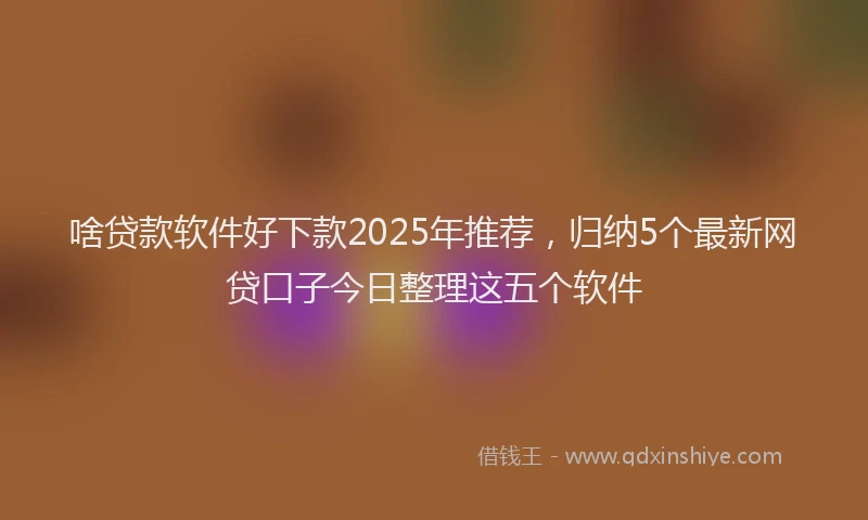 啥贷款软件好下款2025年推荐，归纳5个最新网贷口子今日整理这五个软件