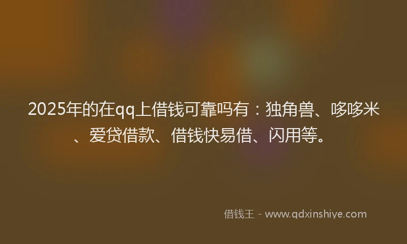 2025年的在qq上借钱可靠吗有：独角兽、哆哆米、爱贷借款、借钱快易借、闪用等。
