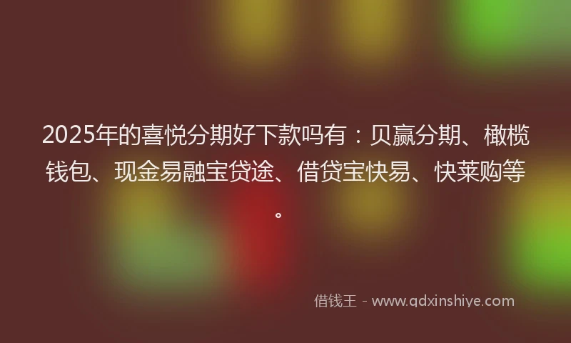 2025年的喜悦分期好下款吗有：贝赢分期、橄榄钱包、现金易融宝贷途、借贷宝快易、快莱购等。