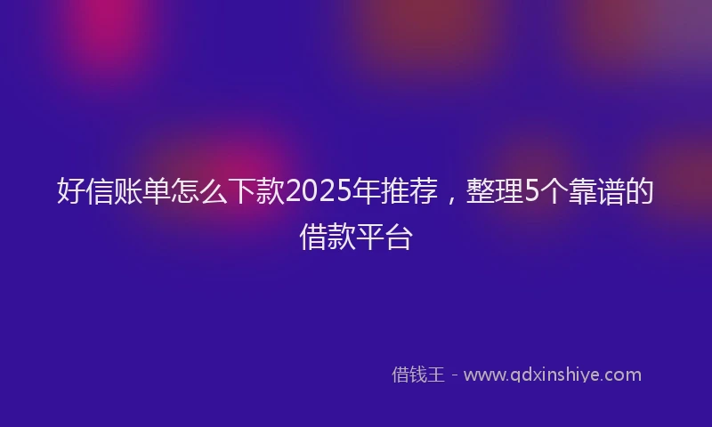 好信账单怎么下款2025年推荐，整理5个靠谱的借款平台