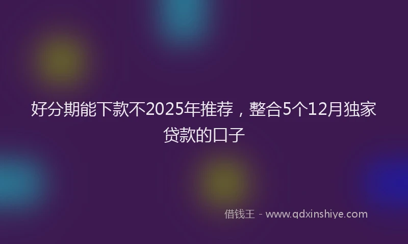 好分期能下款不2025年推荐，整合5个12月独家贷款的口子