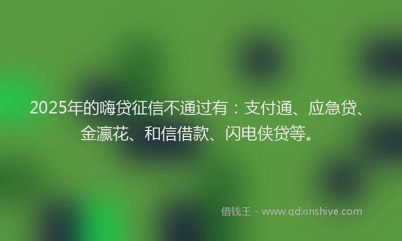 2025年的嗨贷征信不通过有：支付通、应急贷、金瀛花、和信借款、闪电侠贷等。