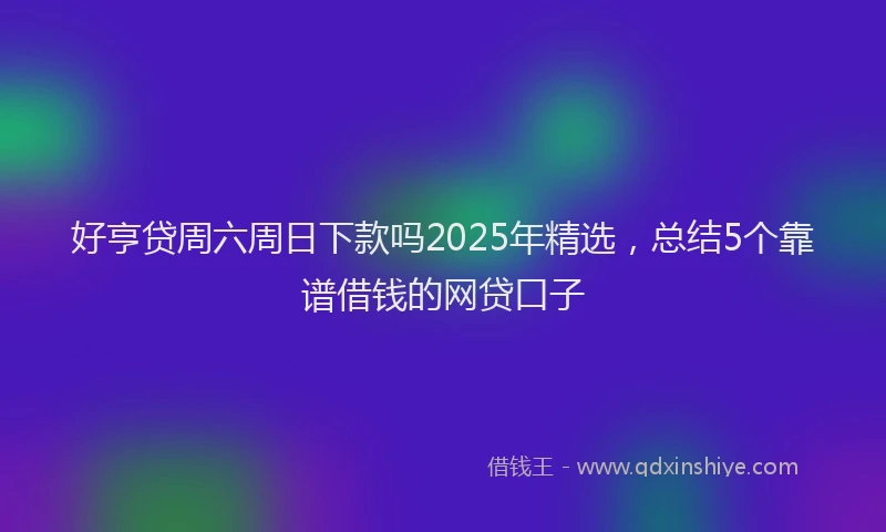 好亨贷周六周日下款吗2025年精选，总结5个靠谱借钱的网贷口子