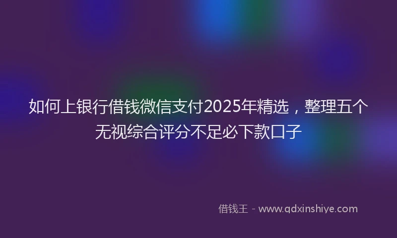 如何上银行借钱微信支付2025年精选，整理五个无视综合评分不足必下款口子