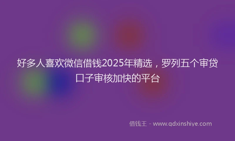 好多人喜欢微信借钱2025年精选，罗列五个审贷口子审核加快的平台