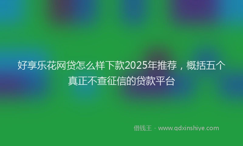 好享乐花网贷怎么样下款2025年推荐，概括五个真正不查征信的贷款平台