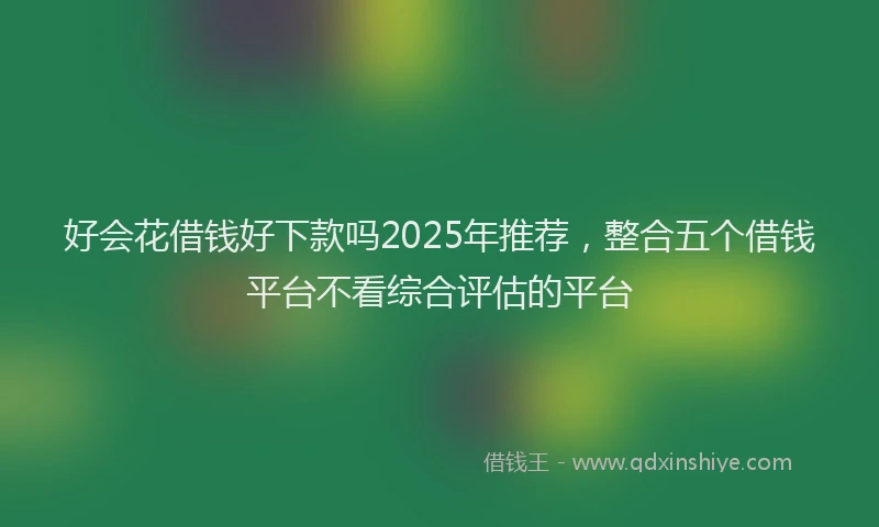 好会花借钱好下款吗2025年推荐，整合五个借钱平台不看综合评估的平台