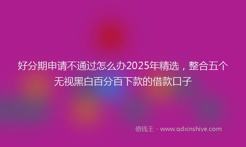 好分期申请不通过怎么办2025年精选，整合五个无视黑白百分百下款的借款口子