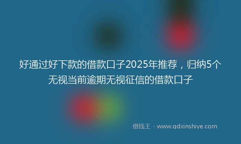 好通过好下款的借款口子2025年推荐，归纳5个无视当前逾期无视征信的借款口子