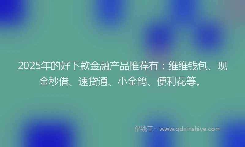 2025年的好下款金融产品推荐有：维维钱包、现金秒借、速贷通、小金鸽、便利花等。