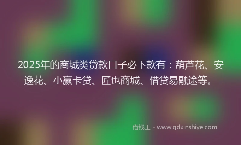 2025年的商城类贷款口子必下款有：葫芦花、安逸花、小赢卡贷、匠也商城、借贷易融途等。
